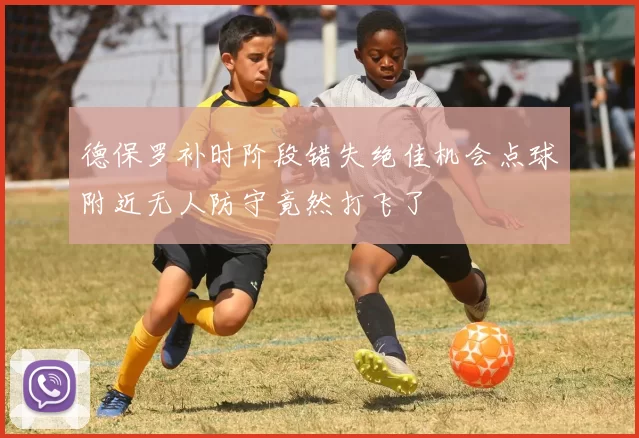 德保罗补时阶段错失绝佳机会点球附近无人防守竟然打飞了