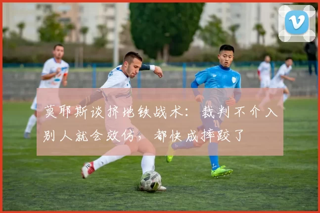 莫耶斯谈挤地铁战术：裁判不介入别人就会效仿，都快成摔跤了