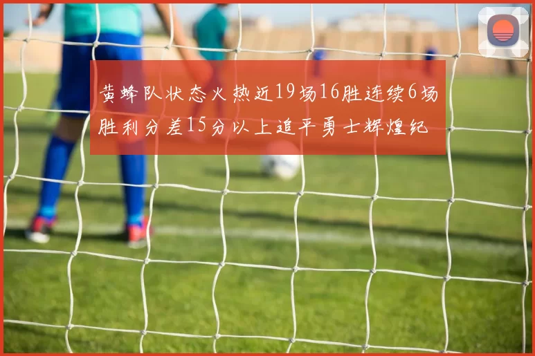 黄蜂队状态火热近19场16胜连续6场胜利分差15分以上追平勇士辉煌纪录