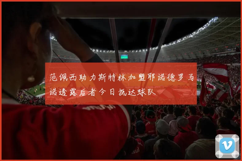 范佩西助力斯特林加盟耶诺德罗马诺透露后者今日抵达球队
