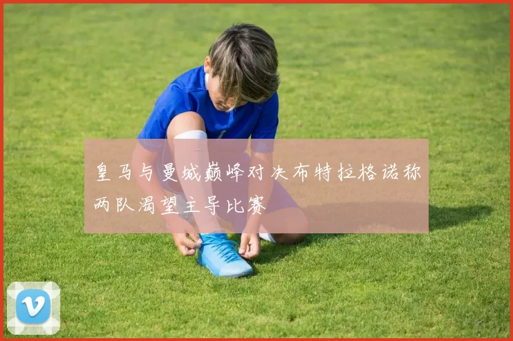 皇马与曼城巅峰对决布特拉格诺称两队渴望主导比赛