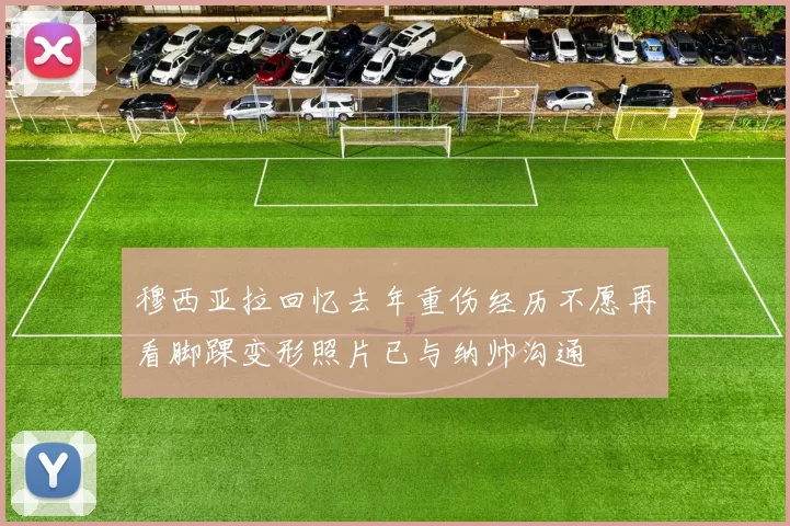 穆西亚拉回忆去年重伤经历不愿再看脚踝变形照片已与纳帅沟通