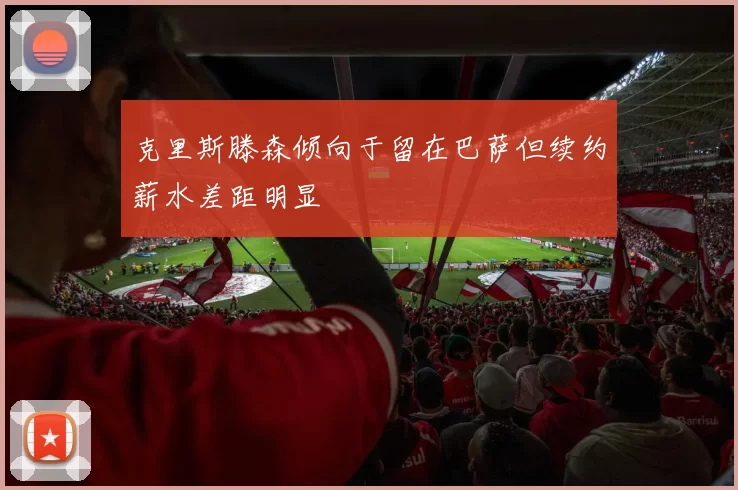 克里斯滕森倾向于留在巴萨但续约薪水差距明显
