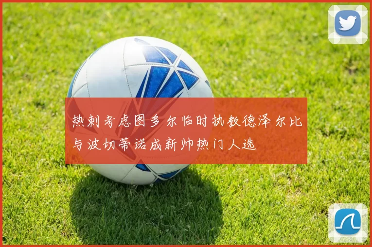 热刺考虑图多尔临时执教德泽尔比与波切蒂诺成新帅热门人选
