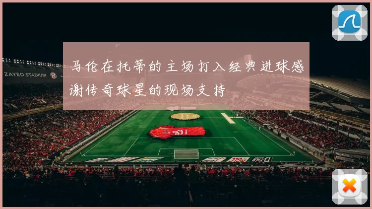 马伦在托蒂的主场打入经典进球感谢传奇球星的现场支持