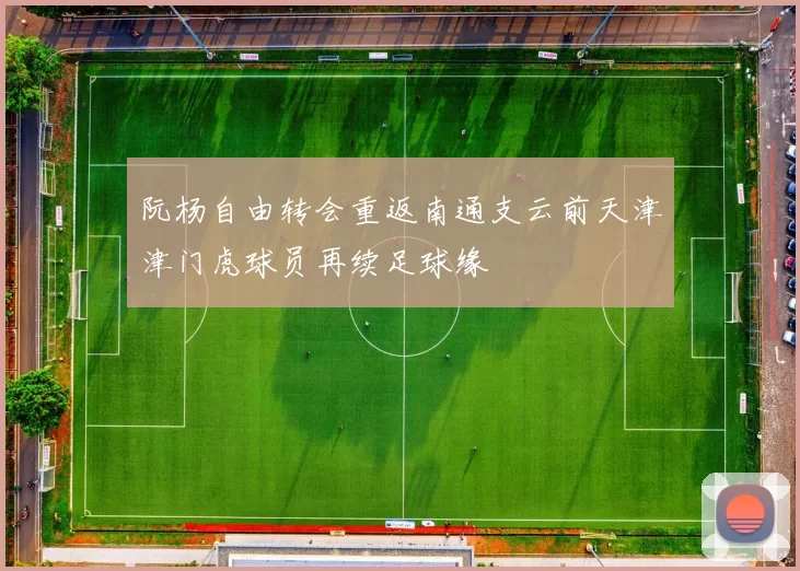 阮杨自由转会重返南通支云前天津津门虎球员再续足球缘