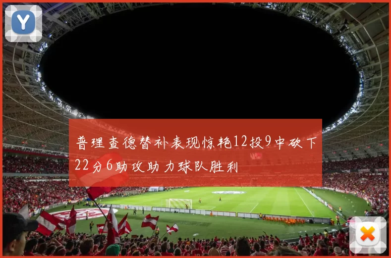 普理查德替补表现惊艳12投9中砍下22分6助攻助力球队胜利