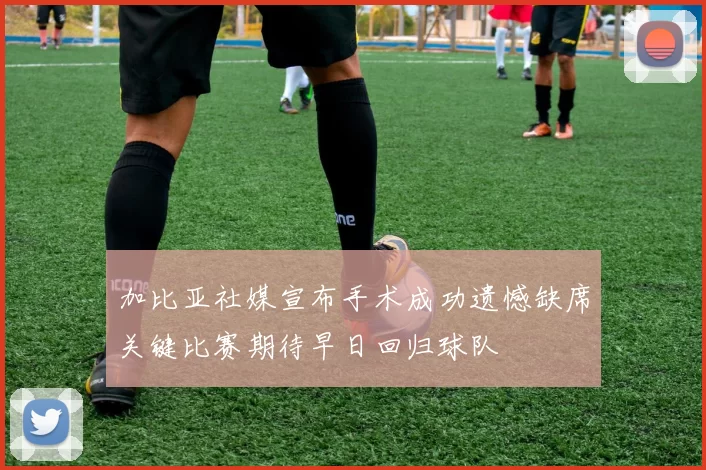 加比亚社媒宣布手术成功遗憾缺席关键比赛期待早日回归球队