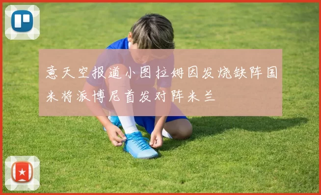 意天空报道小图拉姆因发烧缺阵国米将派博尼首发对阵米兰