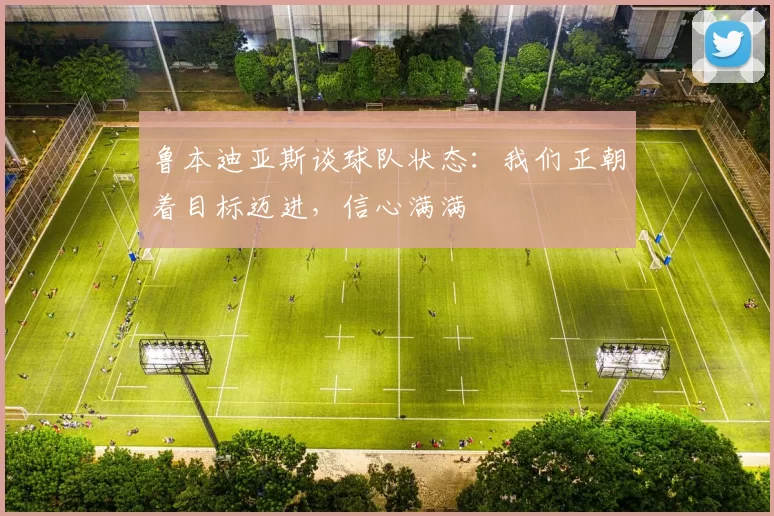 鲁本迪亚斯谈球队状态：我们正朝着目标迈进，信心满满