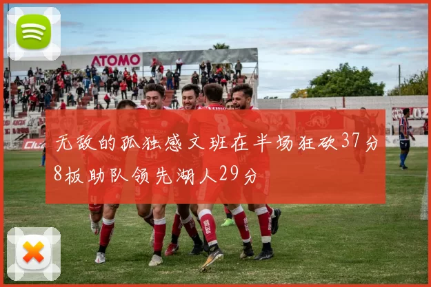无敌的孤独感文班在半场狂砍37分8板助队领先湖人29分