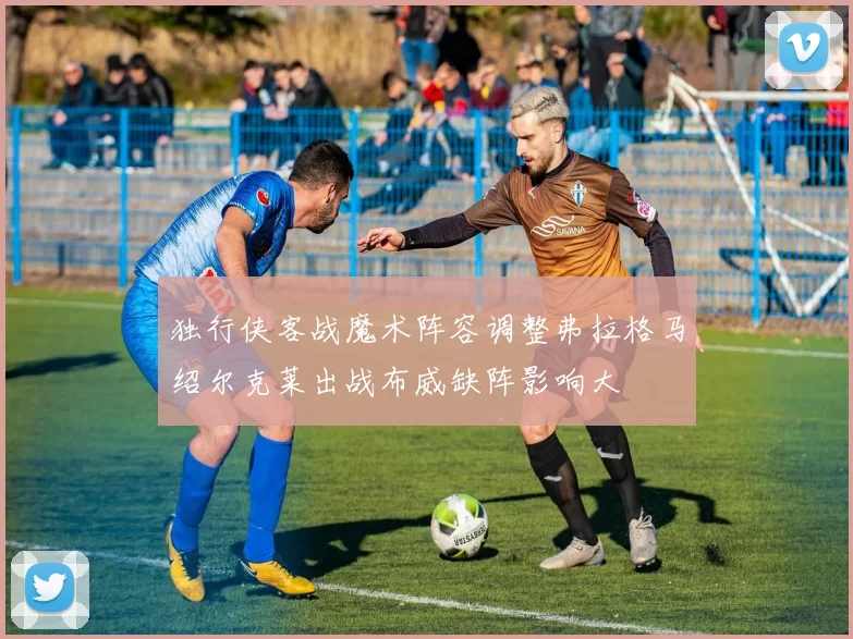 独行侠客战魔术阵容调整弗拉格马绍尔克莱出战布威缺阵影响大