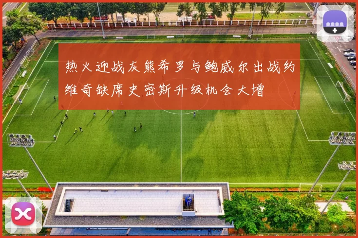 热火迎战灰熊希罗与鲍威尔出战约维奇缺席史密斯升级机会大增