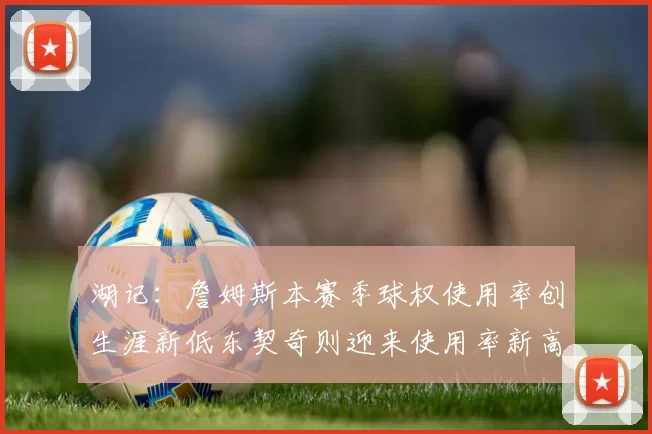 湖记：詹姆斯本赛季球权使用率创生涯新低东契奇则迎来使用率新高