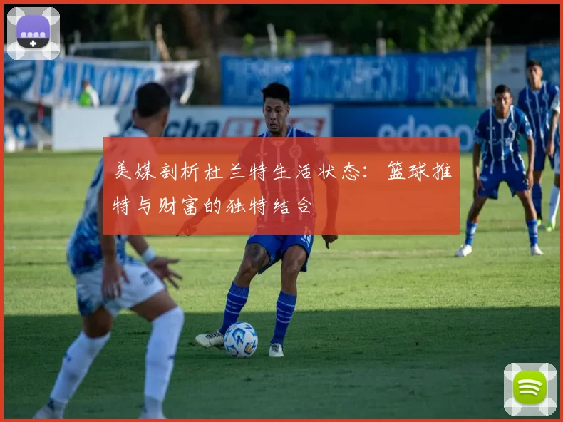 美媒剖析杜兰特生活状态：篮球推特与财富的独特结合