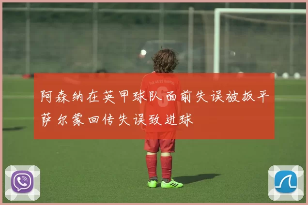 阿森纳在英甲球队面前失误被扳平萨尔蒙回传失误致进球