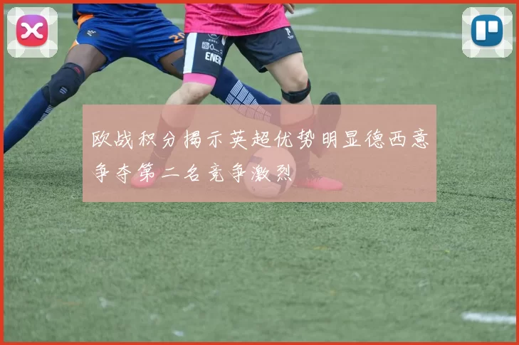 欧战积分揭示英超优势明显德西意争夺第二名竞争激烈