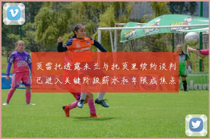 莫雷托透露米兰与托莫里续约谈判已进入关键阶段薪水和年限成焦点