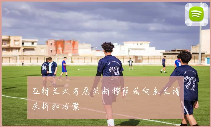 亚特兰大考虑买断穆萨或向米兰请求折扣方案