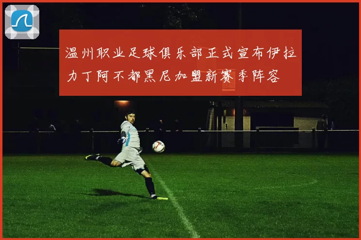 温州职业足球俱乐部正式宣布伊拉力丁阿不都黑尼加盟新赛季阵容