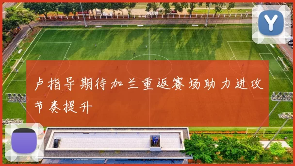 卢指导期待加兰重返赛场助力进攻节奏提升