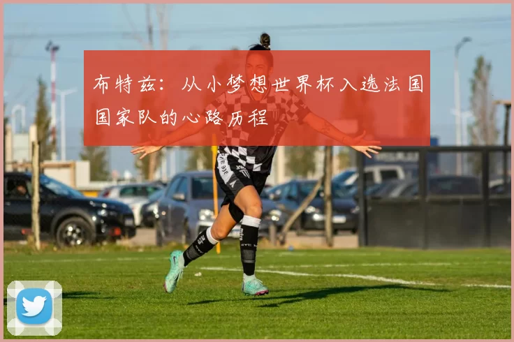 布特兹：从小梦想世界杯入选法国国家队的心路历程