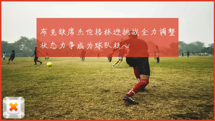 布克缺席杰伦格林迎挑战全力调整状态力争成为球队核心
