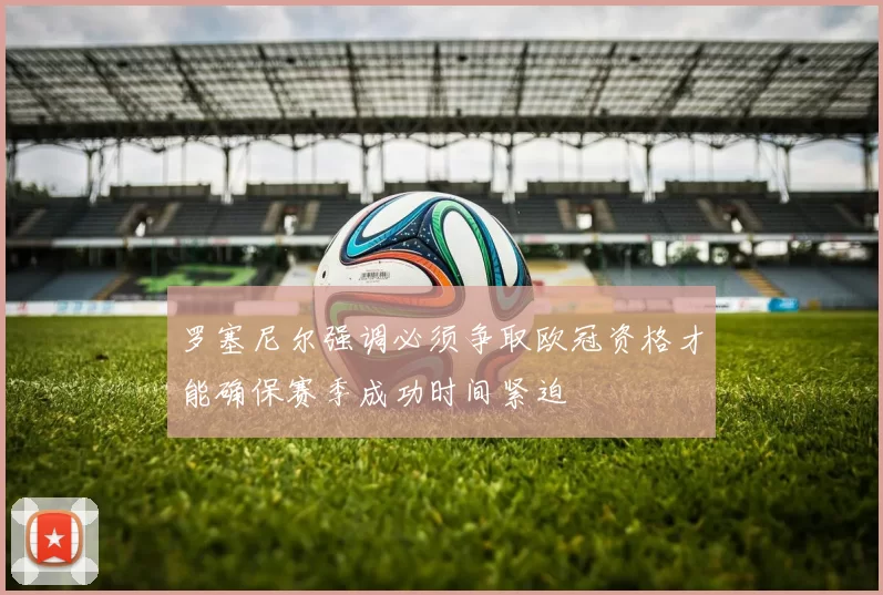 罗塞尼尔强调必须争取欧冠资格才能确保赛季成功时间紧迫