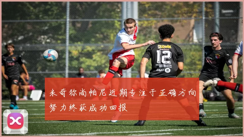 米奇称尚帕尼近期专注于正确方向努力终获成功回报