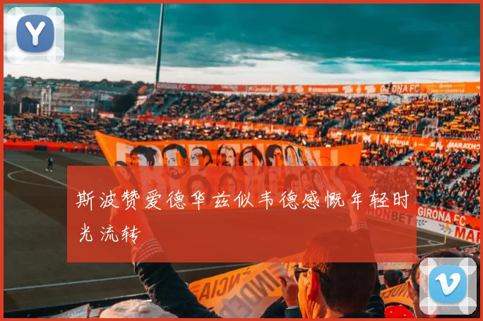 斯波赞爱德华兹似韦德感慨年轻时光流转