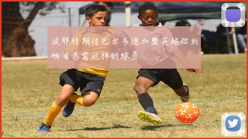 波耶特期待巴尔韦德加盟英超称利物浦急需这样的球员