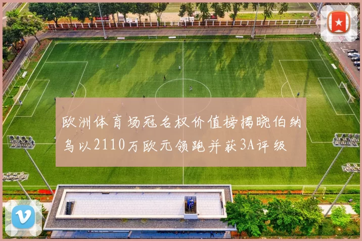 欧洲体育场冠名权价值榜揭晓伯纳乌以2110万欧元领跑并获3A评级