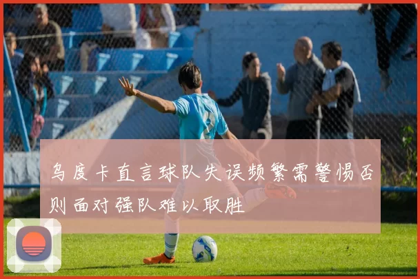 乌度卡直言球队失误频繁需警惕否则面对强队难以取胜