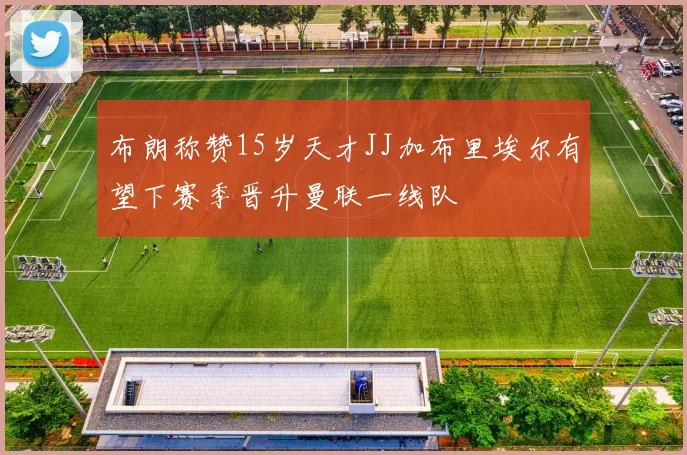 布朗称赞15岁天才JJ加布里埃尔有望下赛季晋升曼联一线队