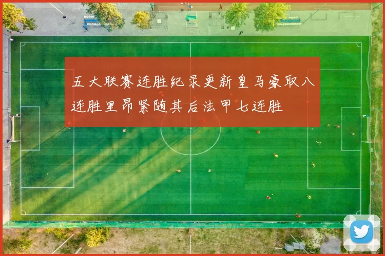 五大联赛连胜纪录更新皇马豪取八连胜里昂紧随其后法甲七连胜